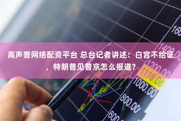 高声誉网络配资平台 总台记者讲述：白宫不给证，特朗普见普京怎么报道？