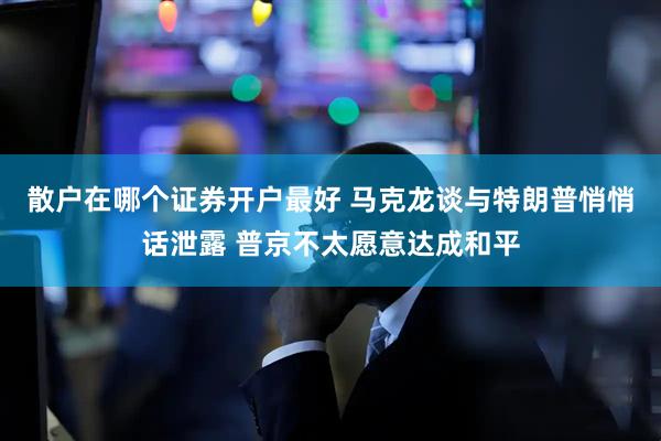 散户在哪个证券开户最好 马克龙谈与特朗普悄悄话泄露 普京不太愿意达成和平