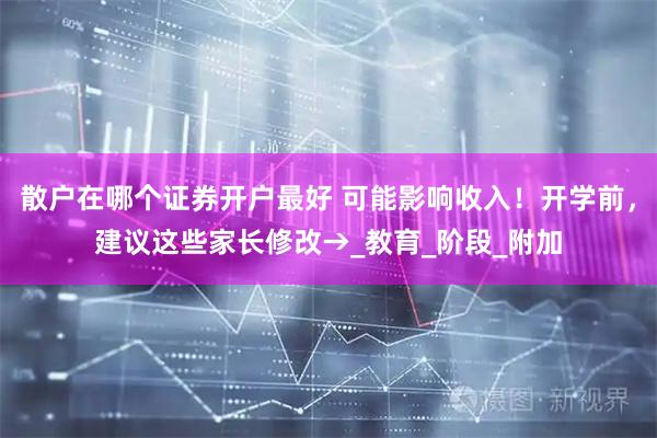 散户在哪个证券开户最好 可能影响收入！开学前，建议这些家长修改→_教育_阶段_附加