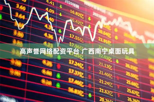 高声誉网络配资平台 广西南宁桌面玩具
