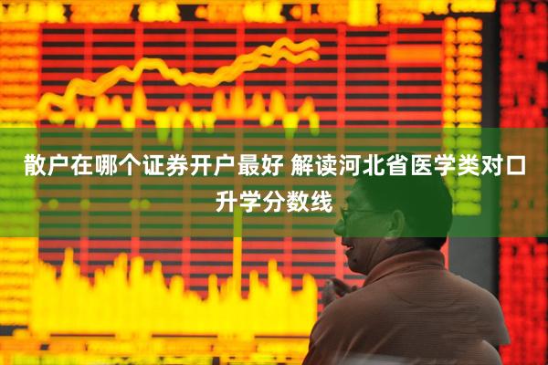散户在哪个证券开户最好 解读河北省医学类对口升学分数线