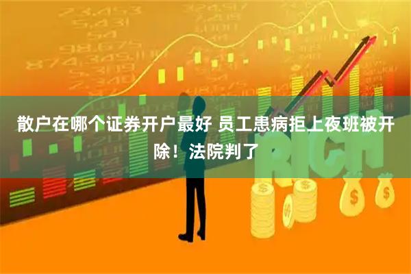 散户在哪个证券开户最好 员工患病拒上夜班被开除！法院判了