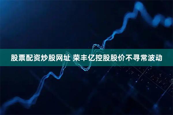 股票配资炒股网址 荣丰亿控股股价不寻常波动