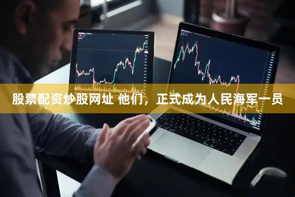 股票配资炒股网址 他们，正式成为人民海军一员