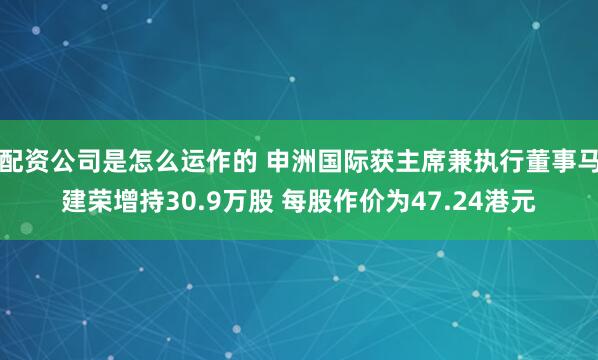配资公司是怎么运作的 申洲国际获主席兼执行董事马建荣增持30.9万股 每股作价为47.24港元