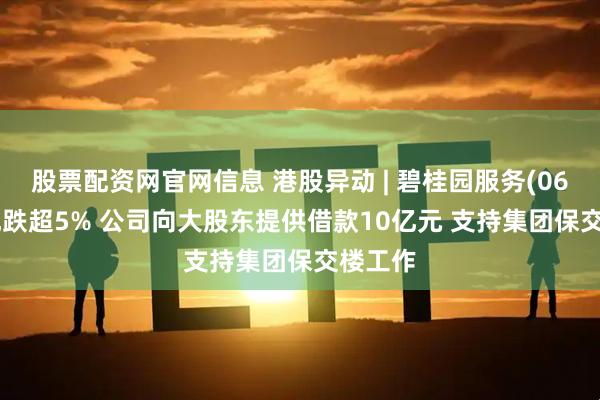 股票配资网官网信息 港股异动 | 碧桂园服务(06098)现跌超5% 公司向大股东提供借款10亿元 支持集团保交楼工作