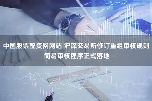 中国股票配资网网站 沪深交易所修订重组审核规则 简易审核程序正式落地