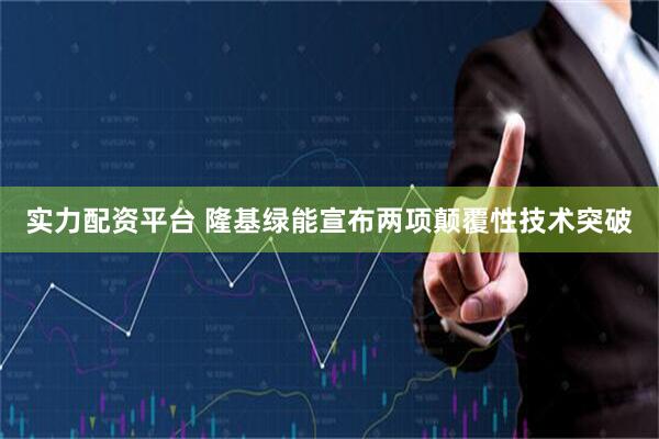 实力配资平台 隆基绿能宣布两项颠覆性技术突破
