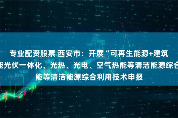 专业配资股票 西安市：开展“可再生能源+建筑”、建筑太阳能光伏一体化、光热、光电、空气热能等清洁能源综合利用技术申报