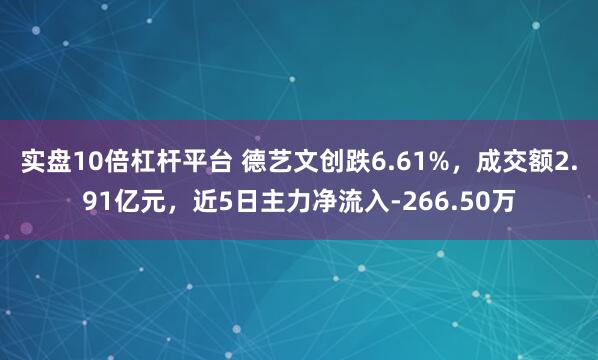 实盘10倍杠杆平台 德艺文创跌6.61%，成交额2.91亿元，近5日主力净流入-266.50万