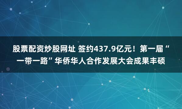 股票配资炒股网址 签约437.9亿元！第一届“一带一路”华侨华人合作发展大会成果丰硕