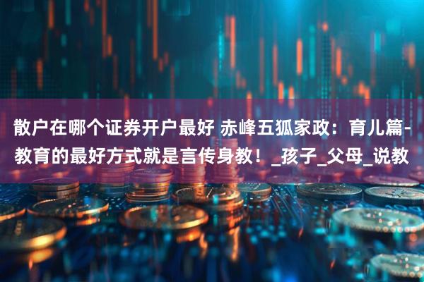 散户在哪个证券开户最好 赤峰五狐家政：育儿篇-教育的最好方式就是言传身教！_孩子_父母_说教